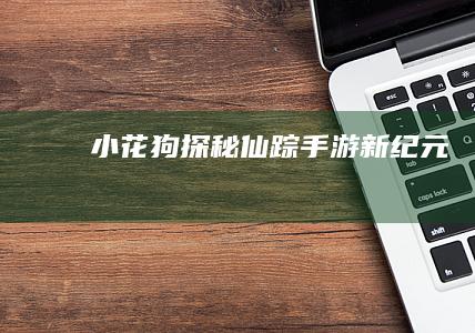 小花狗探秘仙踪手游新纪元