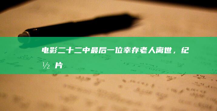 电影《二十二》中最后一位幸存老人离世，纪录片对于历史有哪些意义？能够多大程度上影响社会？